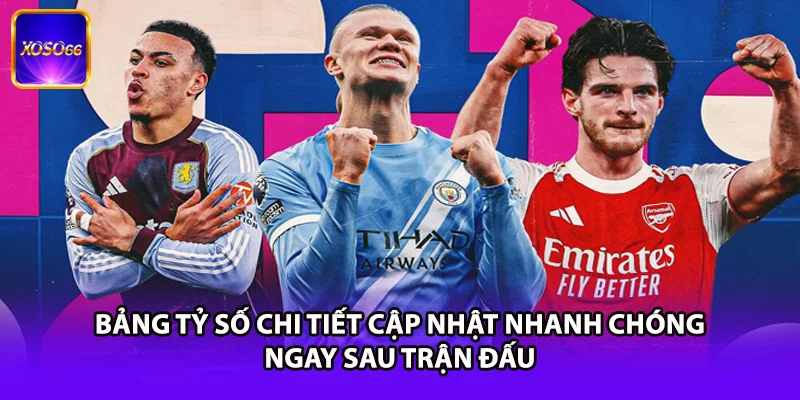 Bảng tỷ số chi tiết cập nhật nhanh chóng ngay sau trận đấu