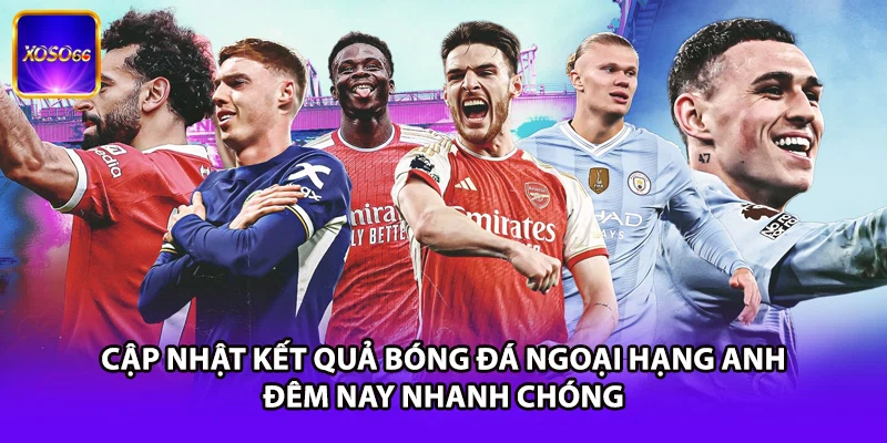Cập nhật kết quả bóng đá Ngoại Hạng Anh đêm nay nhanh chóng