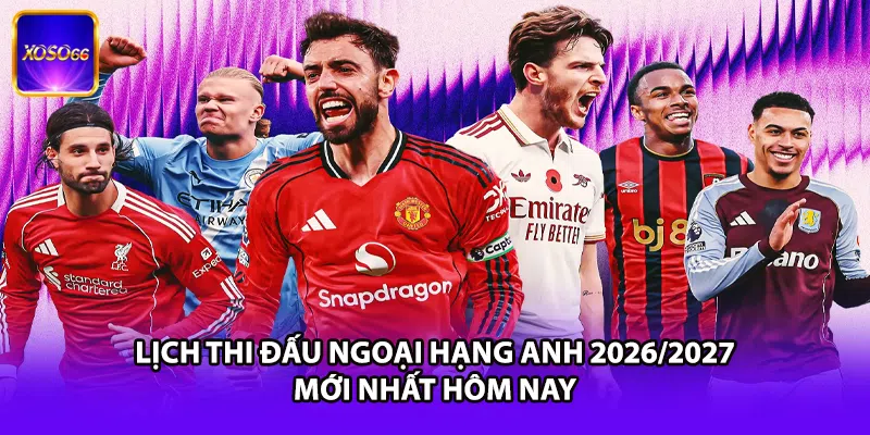 Lịch thi đấu Ngoại Hạng Anh 2026/2027 mới nhất hôm nay