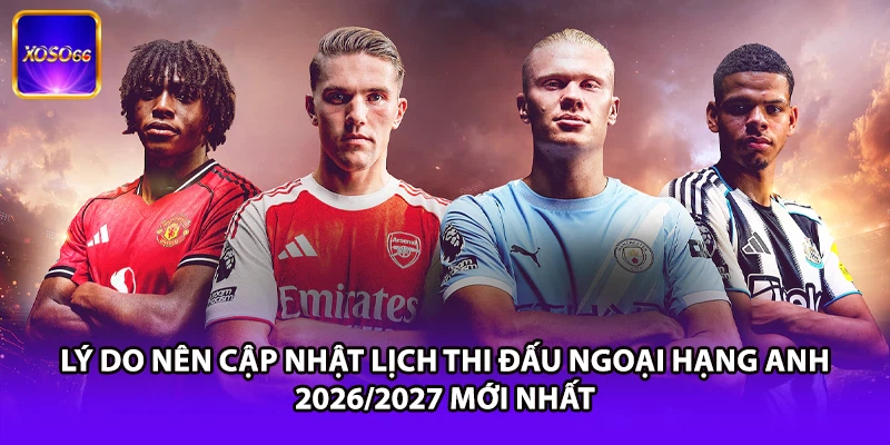 Lý do nên cập nhật lịch thi đấu Ngoại Hạng Anh 2026/2027 mới nhất