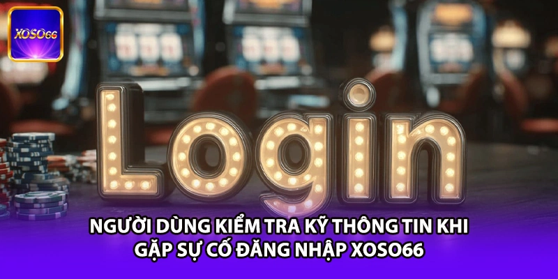 Người dùng kiểm tra kỹ thông tin khi gặp sự cố đăng nhập XOSO66