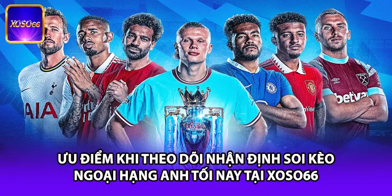 Ưu điểm khi theo dõi nhận định soi kèo Ngoại Hạng Anh tối nay tại XOSO66