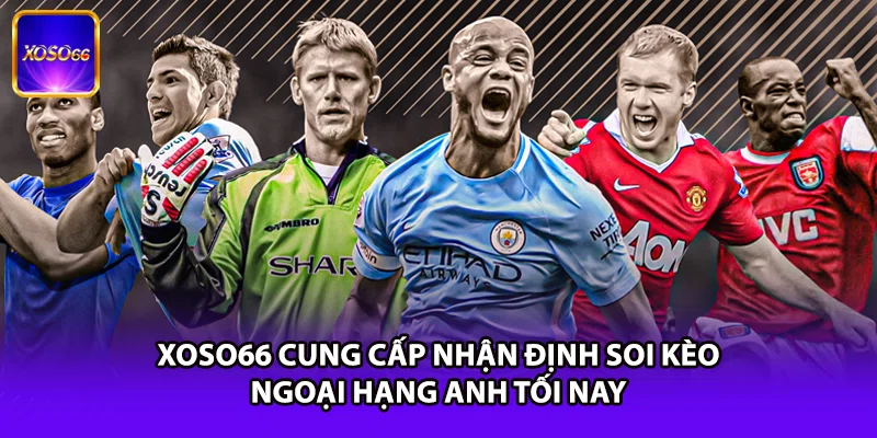 XOSO66 cung cấp nhận định soi kèo Ngoại Hạng Anh tối nay