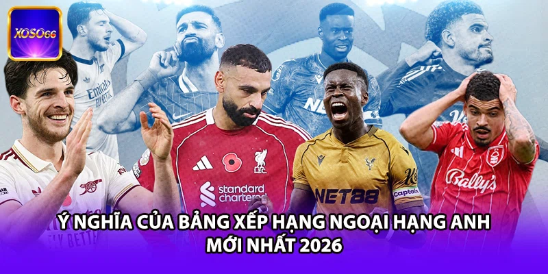 Ý nghĩa của bảng xếp hạng Ngoại Hạng Anh mới nhất 2026
